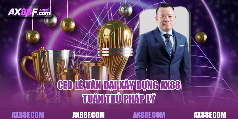 CEO Lê Văn Đại xây dựng AX88 tuân thủ pháp lý
